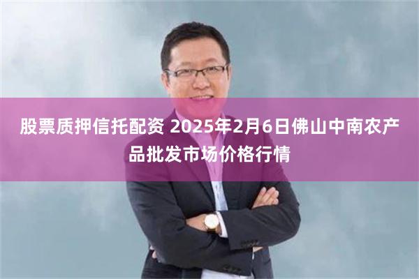 股票质押信托配资 2025年2月6日佛山中南农产品批发市场价格行情