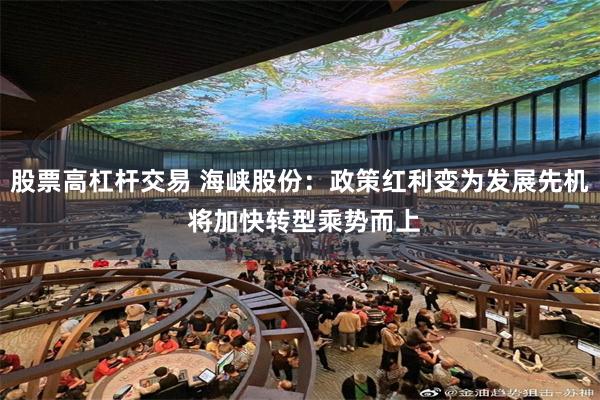 股票高杠杆交易 海峡股份：政策红利变为发展先机 将加快转型乘势而上