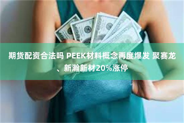 期货配资合法吗 PEEK材料概念再度爆发 聚赛龙、新瀚新材20%涨停