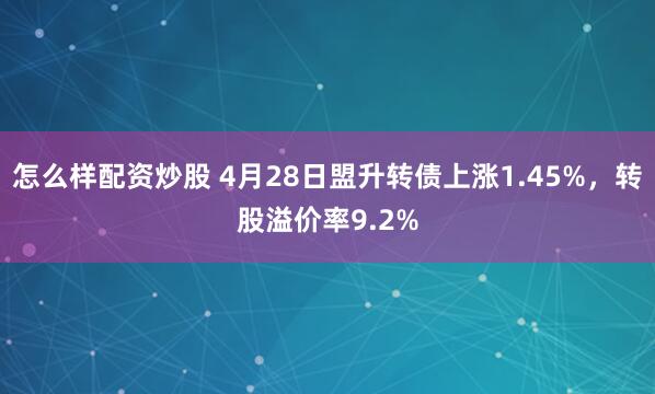 怎么样配资炒股 4月28日盟升转债上涨1.45%，转股溢价率9.2%
