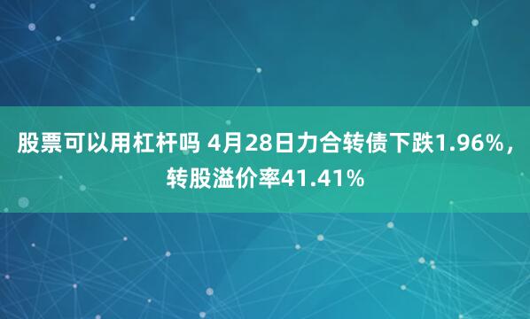 股票可以用杠杆吗 4月28日力合转债下跌1.96%，转股溢价率41.41%