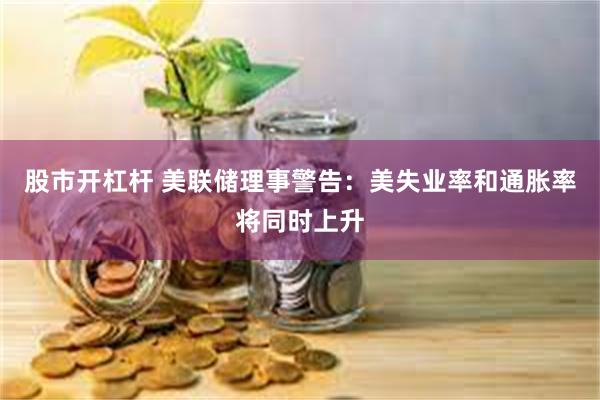 股市开杠杆 美联储理事警告：美失业率和通胀率将同时上升
