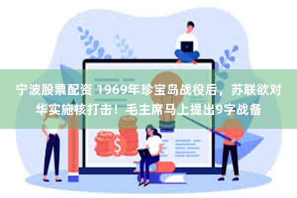 宁波股票配资 1969年珍宝岛战役后，苏联欲对华实施核打击！毛主席马上提出9字战备