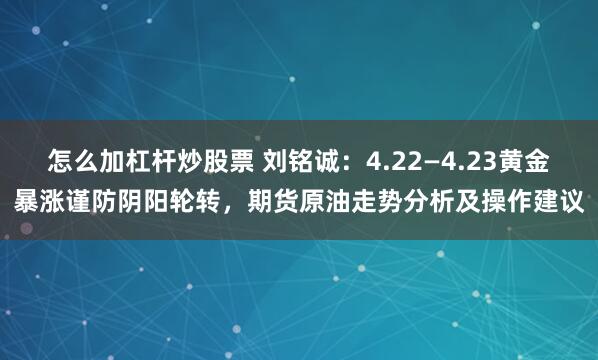 怎么加杠杆炒股票 刘铭诚：4.22—4.23黄金暴涨谨防阴阳轮转，期货原油走势分析及操作建议