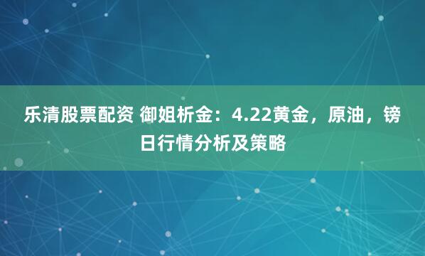 乐清股票配资 御姐析金：4.22黄金，原油，镑日行情分析及策略