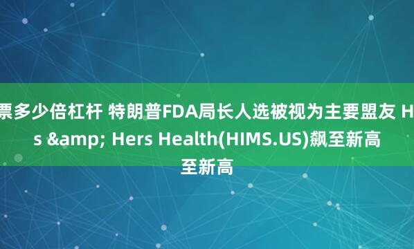 股票多少倍杠杆 特朗普FDA局长人选被视为主要盟友 Hims & Hers Health(HIMS.US)飙至新高