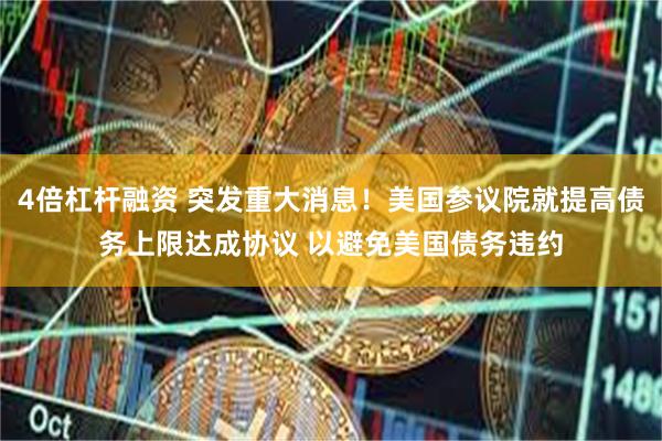 4倍杠杆融资 突发重大消息！美国参议院就提高债务上限达成协议 以避免美国债务违约
