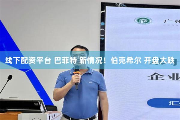 线下配资平台 巴菲特 新情况！伯克希尔 开盘大跌