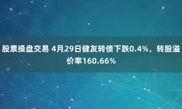 股票操盘交易 4月29日健友转债下跌0.4%，转股溢价率160.66%