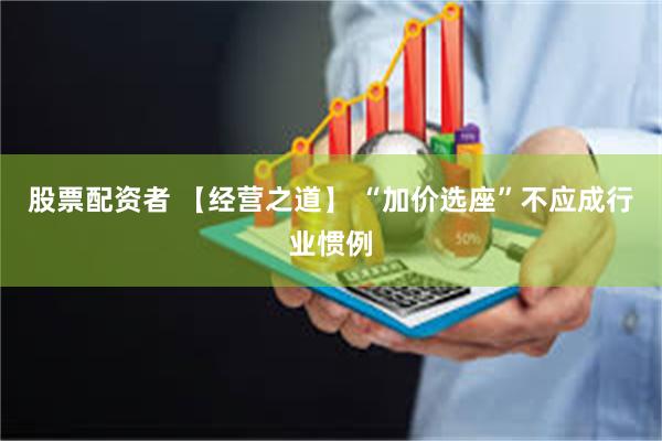 股票配资者 【经营之道】 “加价选座”不应成行业惯例