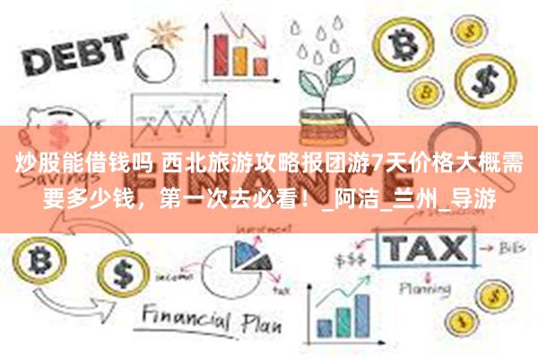 炒股能借钱吗 西北旅游攻略报团游7天价格大概需要多少钱，第一次去必看！_阿洁_兰州_导游
