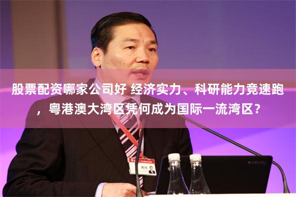 股票配资哪家公司好 经济实力、科研能力竞速跑，粤港澳大湾区凭何成为国际一流湾区？