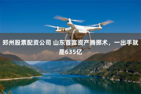 郑州股票配资公司 山东首富资产腾挪术，一出手就是635亿