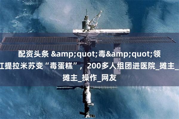 配资头条 &quot;毒&quot;领风骚！网红提拉米苏变“毒蛋糕”，200多人组团进医院_摊主_操作_网友