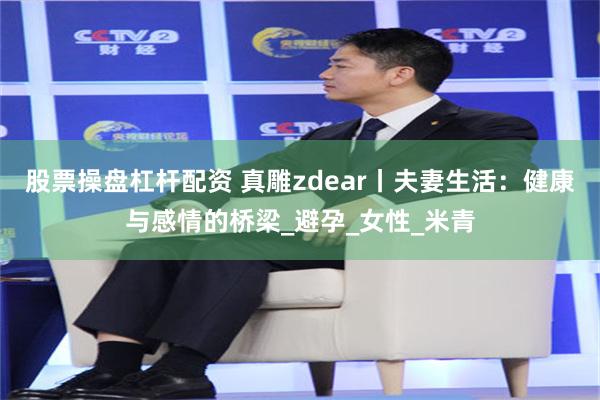 股票操盘杠杆配资 真雕zdear丨夫妻生活：健康与感情的桥梁_避孕_女性_米青