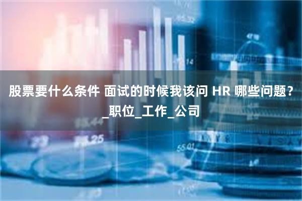 股票要什么条件 面试的时候我该问 HR 哪些问题？_职位_工作_公司