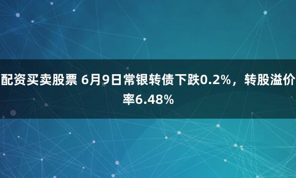 配资买卖股票 6月9日常银转债下跌0.2%，转股溢价率6.48%