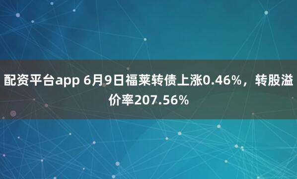 配资平台app 6月9日福莱转债上涨0.46%，转股溢价率207.56%