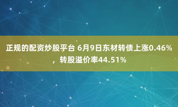 正规的配资炒股平台 6月9日东材转债上涨0.46%，转股溢价率44.51%