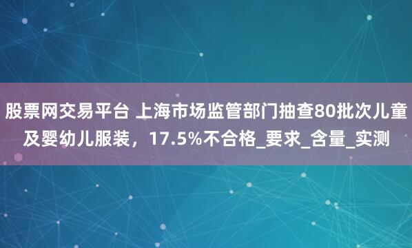 股票网交易平台 上海市场监管部门抽查80批次儿童及婴幼儿服装，17.5%不合格_要求_含量_实测