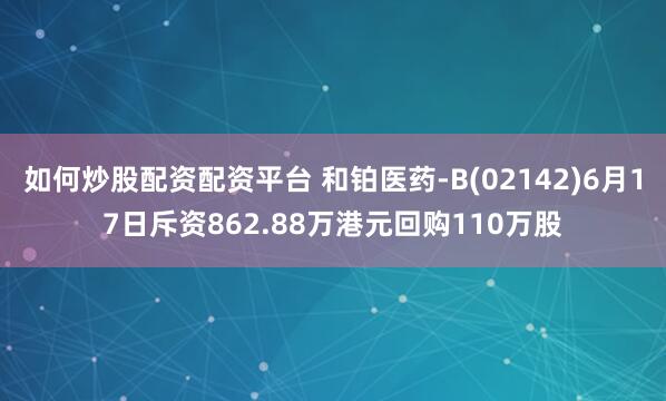 如何炒股配资配资平台 和铂医药-B(02142)6月17日斥资862.88万港元回购110万股