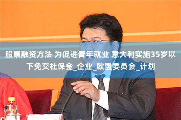 股票融资方法 为促进青年就业 意大利实施35岁以下免交社保金_企业_欧盟委员会_计划