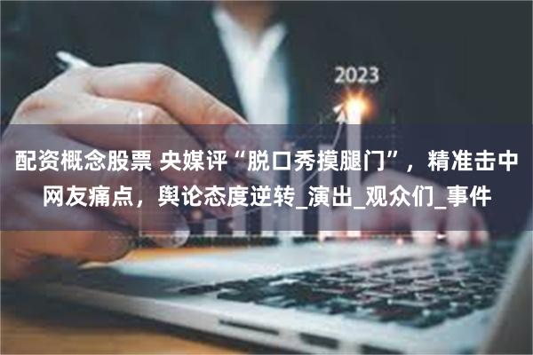 配资概念股票 央媒评“脱口秀摸腿门”，精准击中网友痛点，舆论态度逆转_演出_观众们_事件
