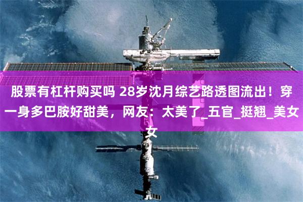 股票有杠杆购买吗 28岁沈月综艺路透图流出！穿一身多巴胺好甜美，网友：太美了_五官_挺翘_美女