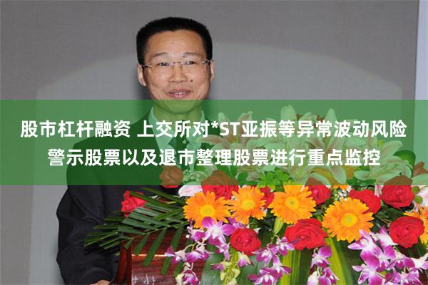 股市杠杆融资 上交所对*ST亚振等异常波动风险警示股票以及退市整理股票进行重点监控