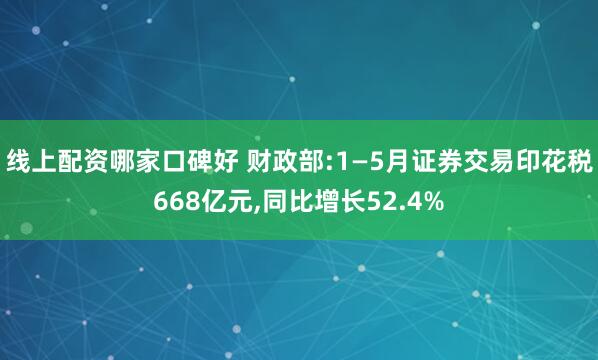 线上配资哪家口碑好 财政部:1—5月证券交易印花税668亿元,同比增长52.4%