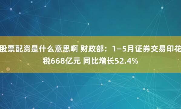 股票配资是什么意思啊 财政部：1—5月证券交易印花税668亿元 同比增长52.4%