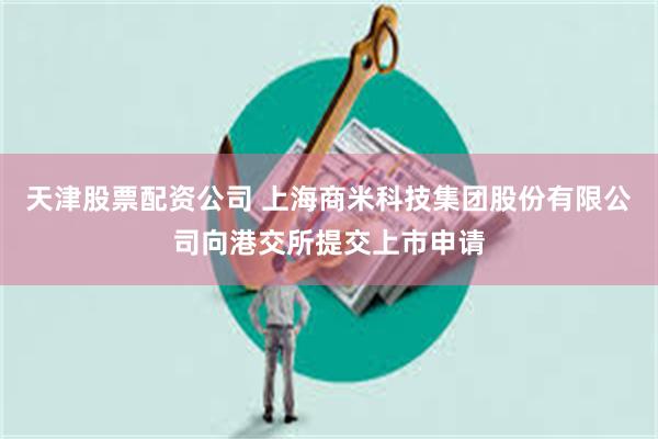 天津股票配资公司 上海商米科技集团股份有限公司向港交所提交上市申请