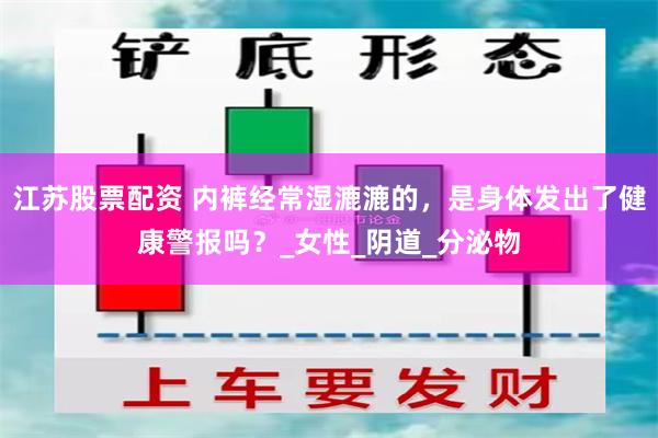 江苏股票配资 内裤经常湿漉漉的，是身体发出了健康警报吗？_女性_阴道_分泌物