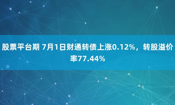 股票平台期 7月1日财通转债上涨0.12%，转股溢价率77.44%