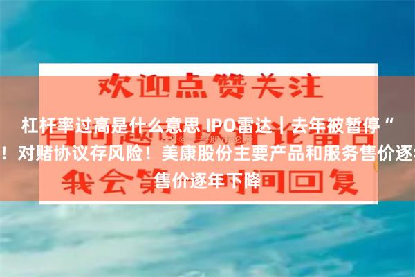 杠杆率过高是什么意思 IPO雷达｜去年被暂停“军采”！对赌协议存风险！美康股份主要产品和服务售价逐年下降