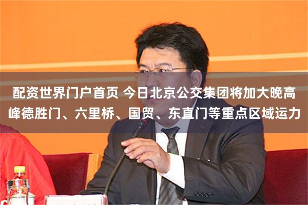 配资世界门户首页 今日北京公交集团将加大晚高峰德胜门、六里桥、国贸、东直门等重点区域运力