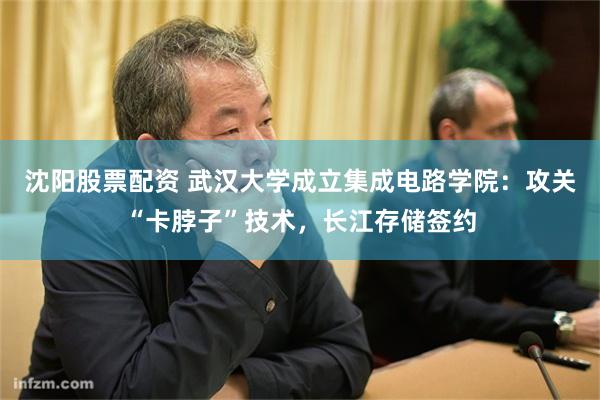 沈阳股票配资 武汉大学成立集成电路学院：攻关“卡脖子”技术，长江存储签约