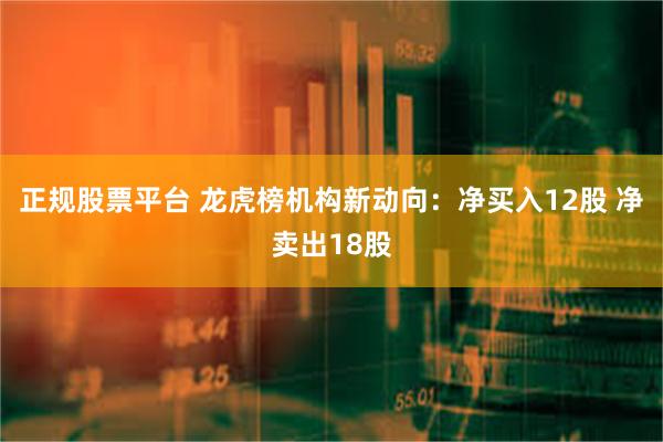 正规股票平台 龙虎榜机构新动向：净买入12股 净卖出18股