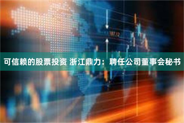 可信赖的股票投资 浙江鼎力：聘任公司董事会秘书