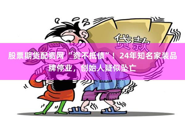 股票期货配资网 “资不抵债”!24年知名家装品牌停业,创始人疑似坠亡