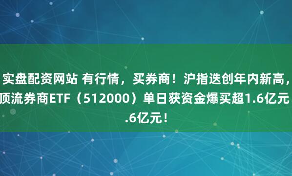 实盘配资网站 有行情,买券商!沪指迭创年内新高,顶流券商ETF(512000)单日获资金爆买超1.6亿元!