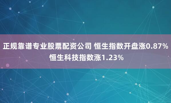 正规靠谱专业股票配资公司 恒生指数开盘涨0.87% 恒生科技指数涨1.23%