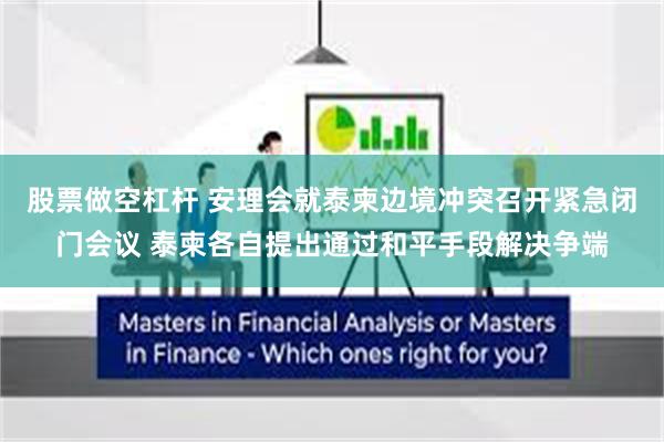 股票做空杠杆 安理会就泰柬边境冲突召开紧急闭门会议 泰柬各自提出通过和平手段解决争端