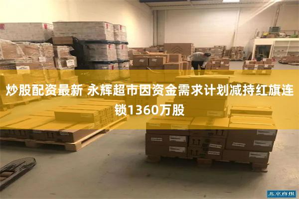 炒股配资最新 永辉超市因资金需求计划减持红旗连锁1360万股