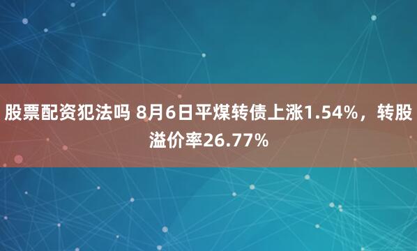 股票配资犯法吗 8月6日平煤转债上涨1.54%，转股溢价率26.77%