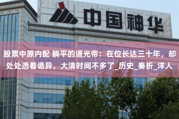股票中原内配 躺平的道光帝：在位长达三十年，却处处透着诡异，大清时间不多了_历史_奏折_洋人