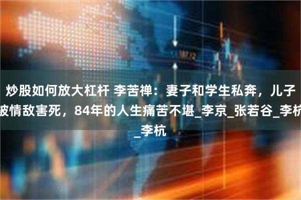 炒股如何放大杠杆 李苦禅：妻子和学生私奔，儿子被情敌害死，84年的人生痛苦不堪_李京_张若谷_李杭