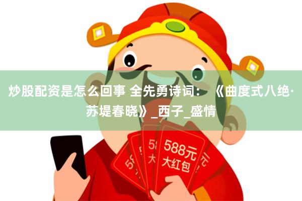 炒股配资是怎么回事 全先勇诗词： 《曲度式八绝·苏堤春晓》_西子_盛情