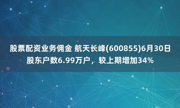 股票配资业务佣金 航天长峰(600855)6月30日股东户数6.99万户，较上期增加34%