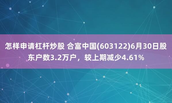 怎样申请杠杆炒股 合富中国(603122)6月30日股东户数3.2万户，较上期减少4.61%